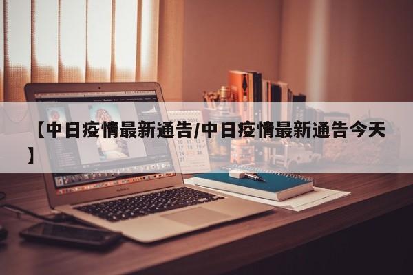 【中日疫情最新通告/中日疫情最新通告今天】