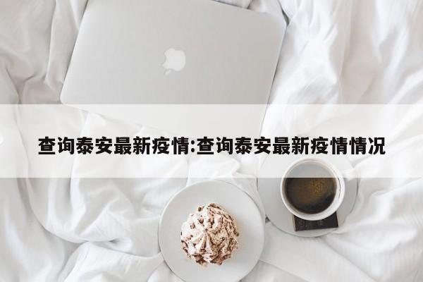 查询泰安最新疫情:查询泰安最新疫情情况
