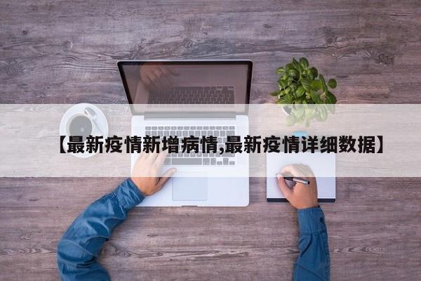 【最新疫情新增病情,最新疫情详细数据】