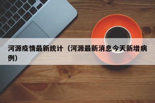 河源疫情最新统计（河源最新消息今天新增病例）