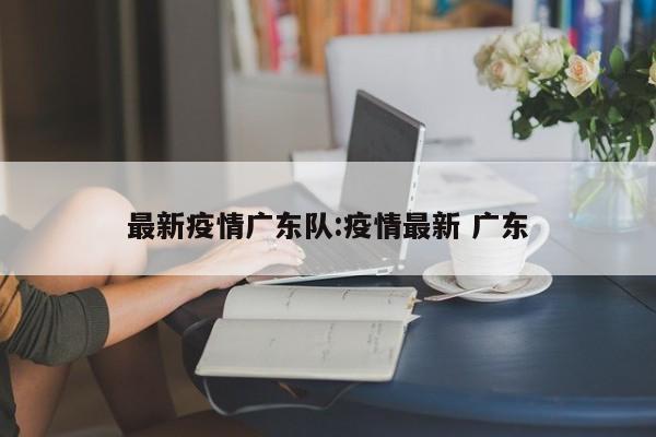 最新疫情广东队:疫情最新 广东