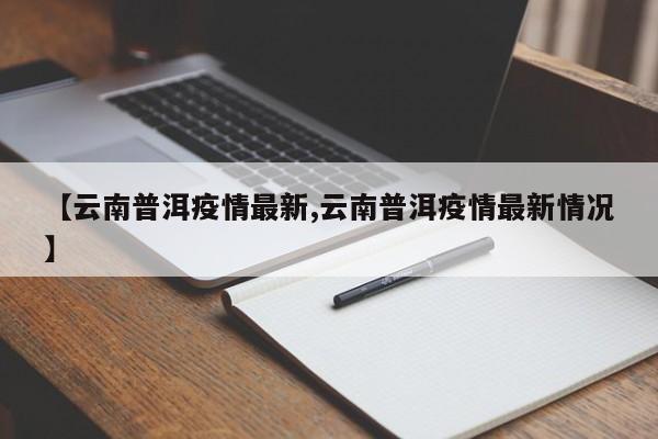 【云南普洱疫情最新,云南普洱疫情最新情况】