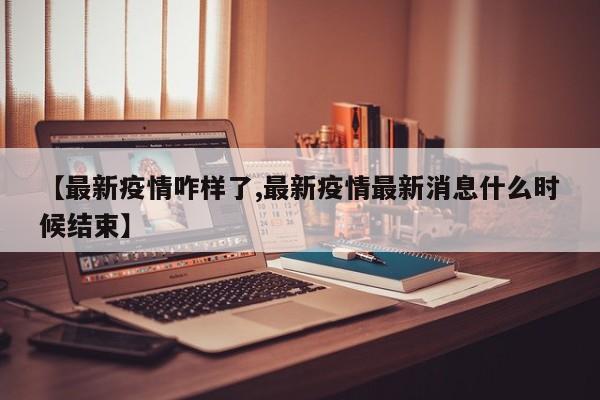 【最新疫情咋样了,最新疫情最新消息什么时候结束】