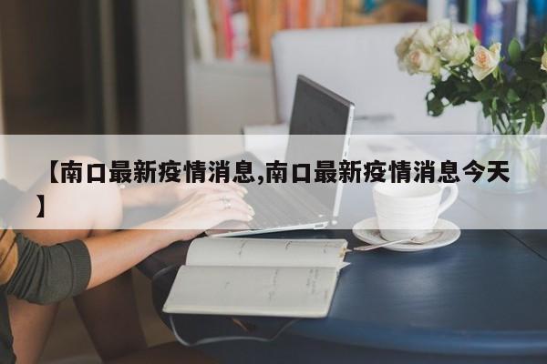 【南口最新疫情消息,南口最新疫情消息今天】