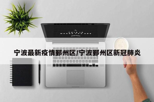 宁波最新疫情鄞州区/宁波鄞州区新冠肺炎