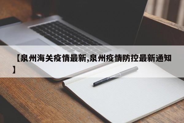 【泉州海关疫情最新,泉州疫情防控最新通知】