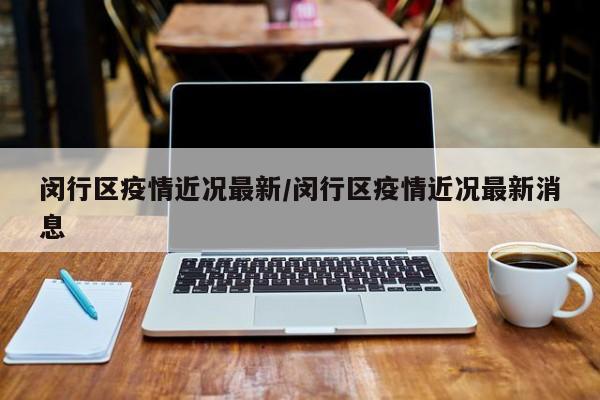 闵行区疫情近况最新/闵行区疫情近况最新消息