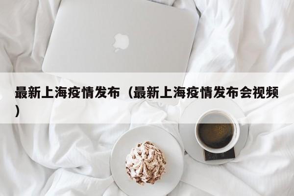 最新上海疫情发布（最新上海疫情发布会视频）
