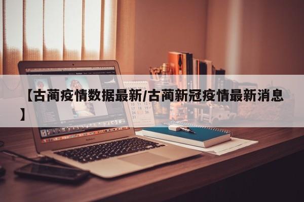 【古蔺疫情数据最新/古蔺新冠疫情最新消息】
