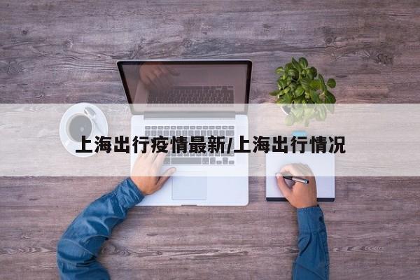上海出行疫情最新/上海出行情况