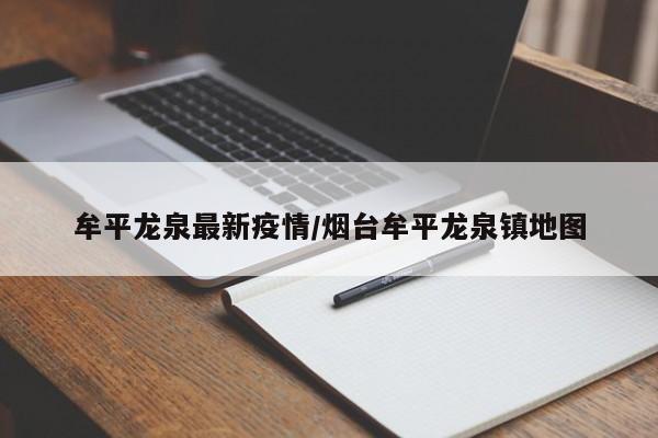 牟平龙泉最新疫情/烟台牟平龙泉镇地图