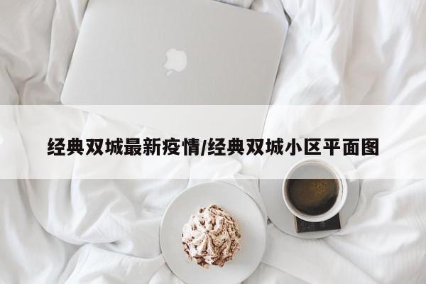 经典双城最新疫情/经典双城小区平面图