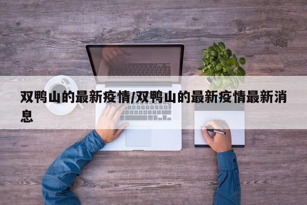 双鸭山的最新疫情/双鸭山的最新疫情最新消息