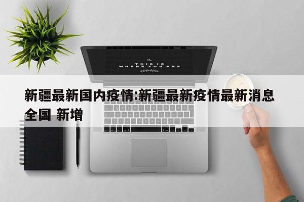 新疆最新国内疫情:新疆最新疫情最新消息 全国 新增