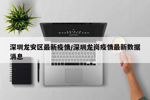 深圳龙安区最新疫情/深圳龙岗疫情最新数据消息