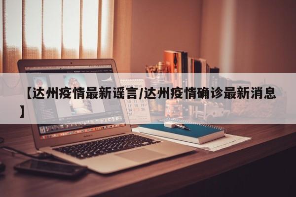 【达州疫情最新谣言/达州疫情确诊最新消息】