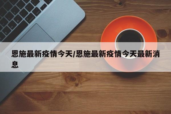 恩施最新疫情今天/恩施最新疫情今天最新消息