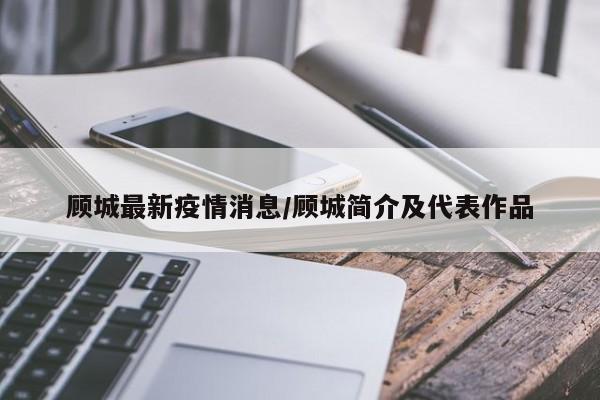 顾城最新疫情消息/顾城简介及代表作品