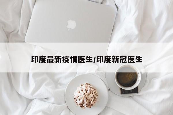 印度最新疫情医生/印度新冠医生