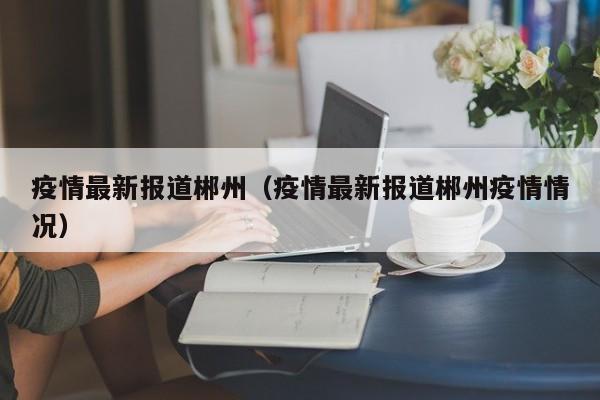 疫情最新报道郴州（疫情最新报道郴州疫情情况）