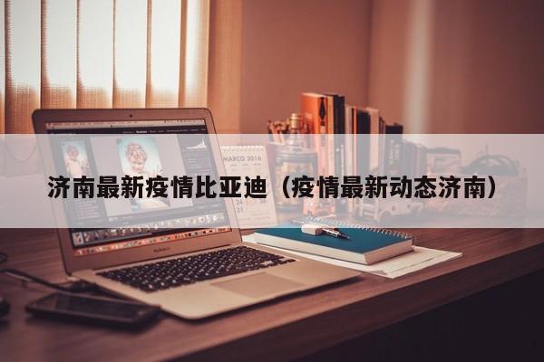 济南最新疫情比亚迪（疫情最新动态济南）