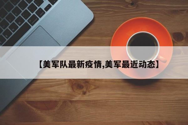 【美军队最新疫情,美军最近动态】