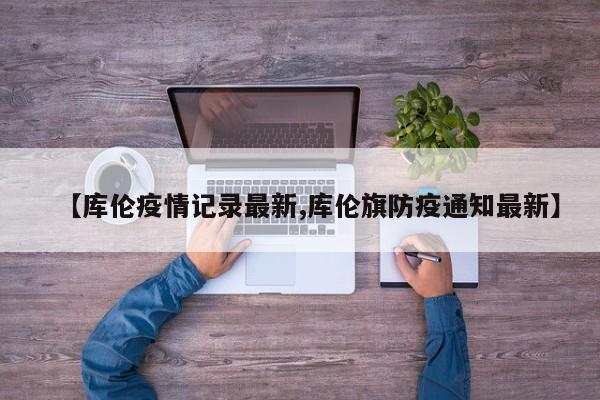 【库伦疫情记录最新,库伦旗防疫通知最新】
