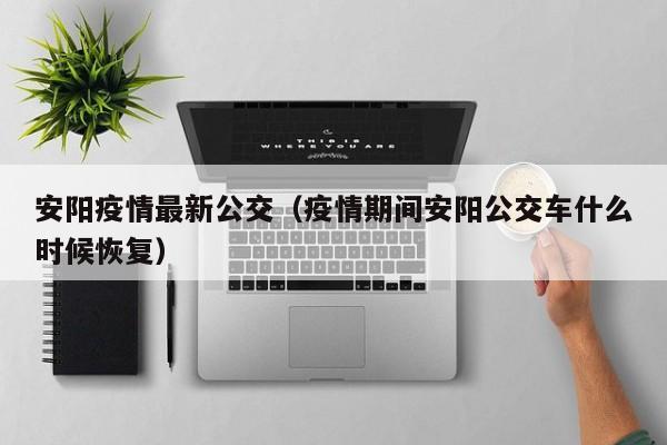 安阳疫情最新公交（疫情期间安阳公交车什么时候恢复）