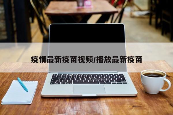 疫情最新疫苗视频/播放最新疫苗