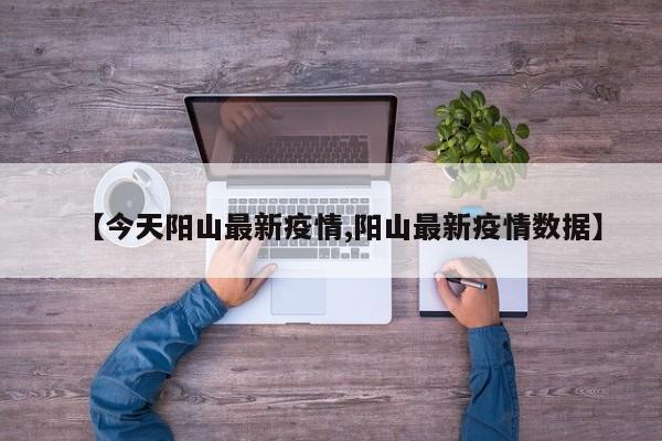 【今天阳山最新疫情,阳山最新疫情数据】