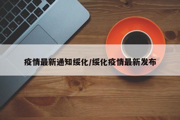 疫情最新通知绥化/绥化疫情最新发布