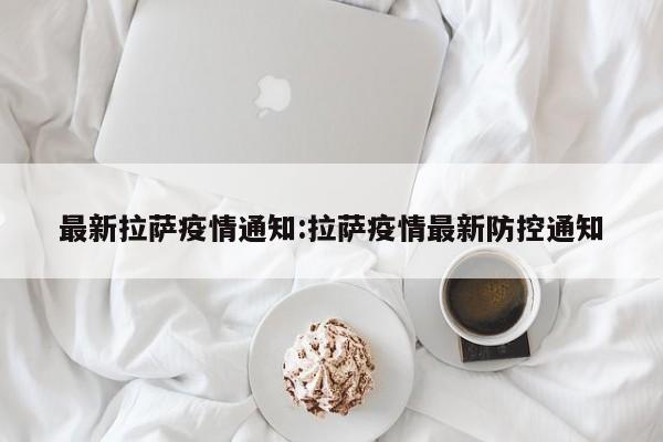 最新拉萨疫情通知:拉萨疫情最新防控通知