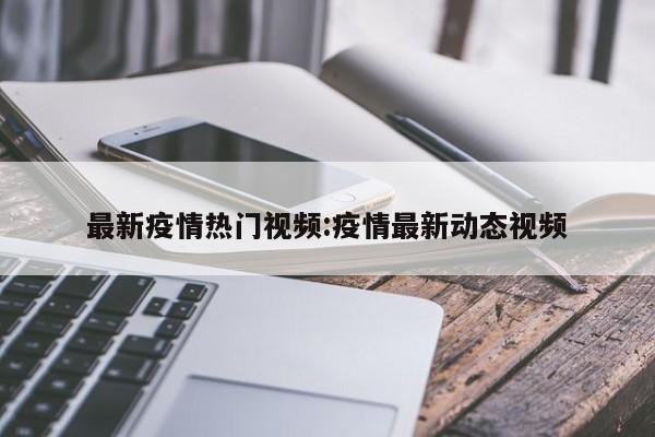 最新疫情热门视频:疫情最新动态视频