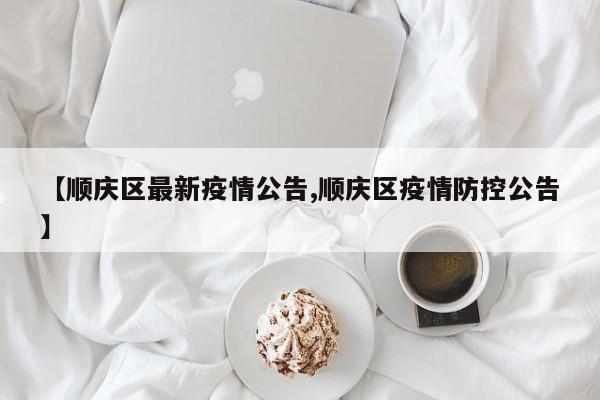 【顺庆区最新疫情公告,顺庆区疫情防控公告】