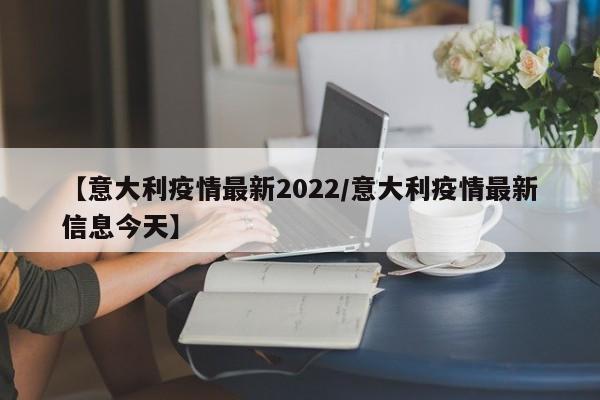 【意大利疫情最新2022/意大利疫情最新信息今天】