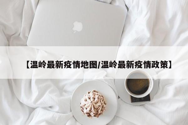 【温岭最新疫情地图/温岭最新疫情政策】