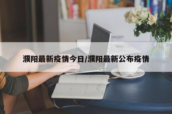 濮阳最新疫情今日/濮阳最新公布疫情