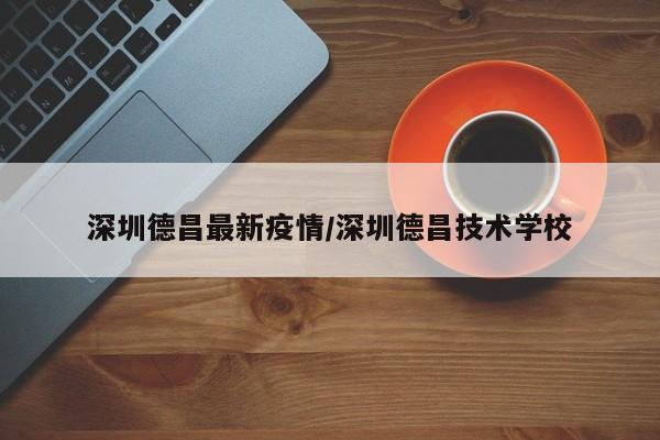 深圳德昌最新疫情/深圳德昌技术学校