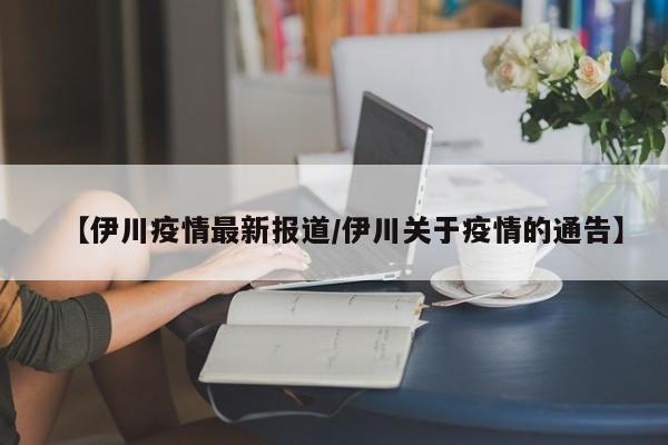 【伊川疫情最新报道/伊川关于疫情的通告】