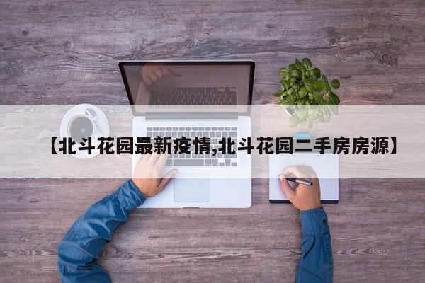 【北斗花园最新疫情,北斗花园二手房房源】
