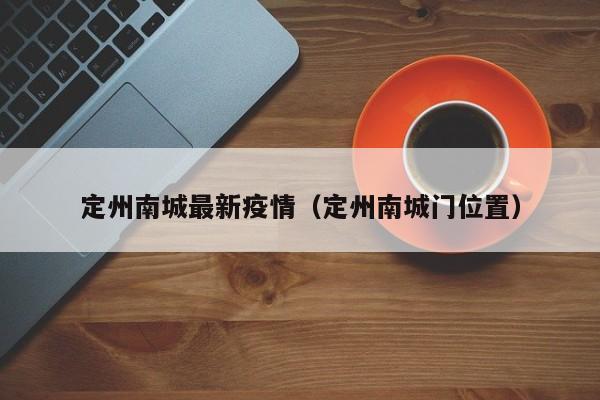定州南城最新疫情（定州南城门位置）
