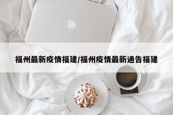 福州最新疫情福建/福州疫情最新通告福建