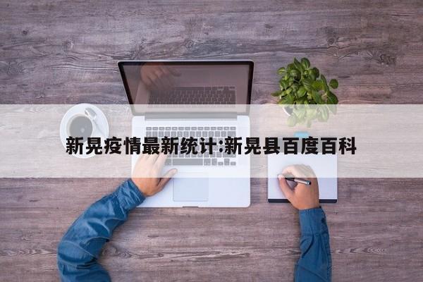 新晃疫情最新统计:新晃县百度百科
