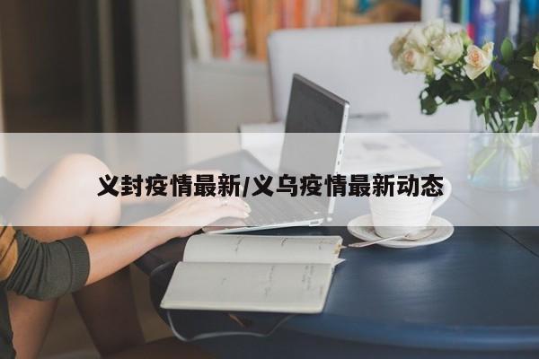 义封疫情最新/义乌疫情最新动态