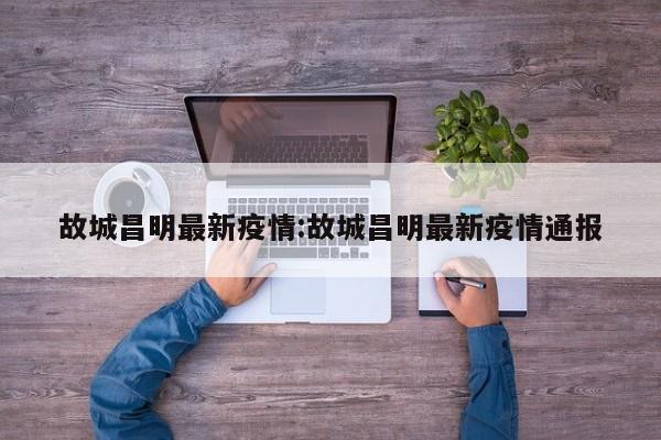 故城昌明最新疫情:故城昌明最新疫情通报