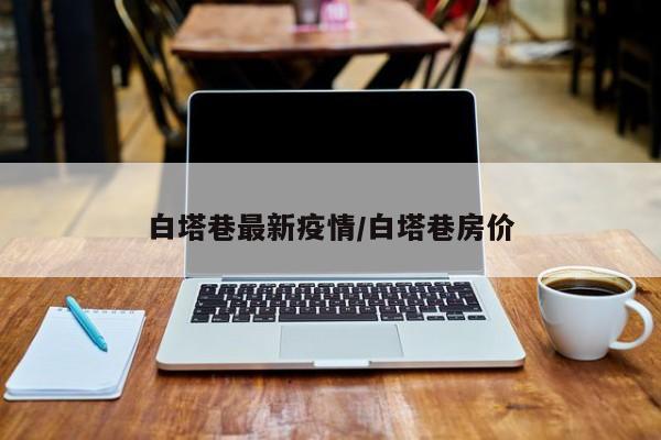 白塔巷最新疫情/白塔巷房价