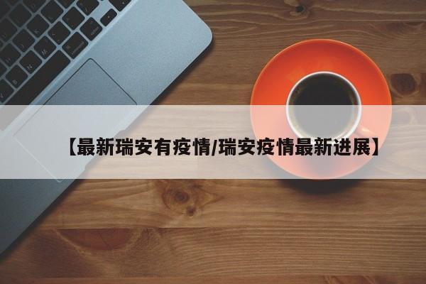 【最新瑞安有疫情/瑞安疫情最新进展】