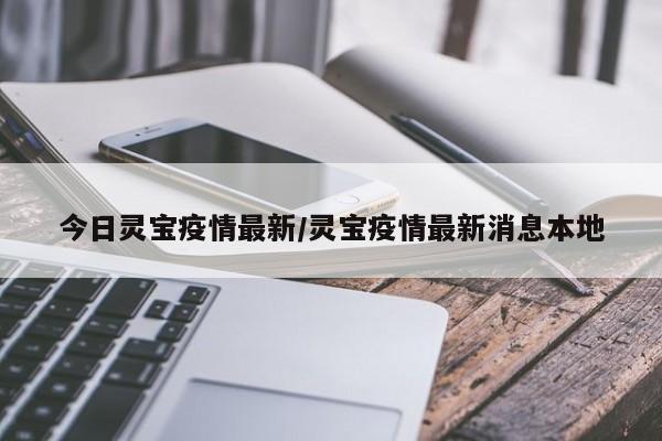 今日灵宝疫情最新/灵宝疫情最新消息本地