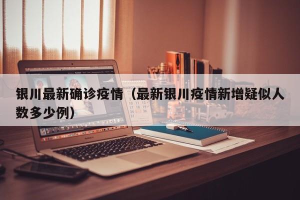 银川最新确诊疫情（最新银川疫情新增疑似人数多少例）