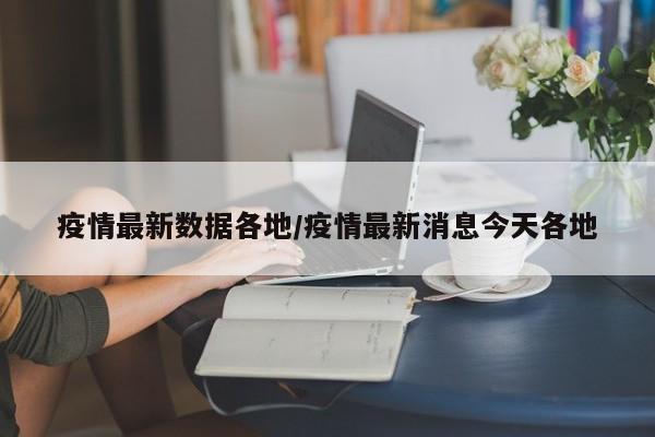 疫情最新数据各地/疫情最新消息今天各地
